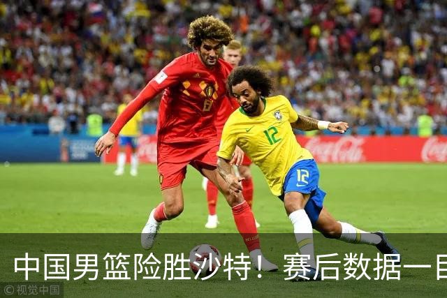 中国男篮险胜沙特！赛后数据一目了然，贡献30分，最大功臣是他！